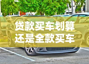 贷款买车划算还是全款买车划算：买车该分期还是一次付清