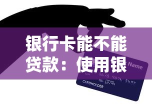 银行卡能不能贷款：使用银行卡能申请个人贷款吗