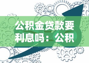公积金贷款要利息吗：公积金贷款利息如何计算