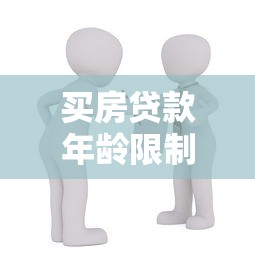 买房贷款年龄限制：申请房贷最多能到多少岁