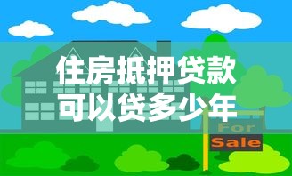 住房抵押贷款可以贷多少年：住房抵押贷款最长能申请多少年