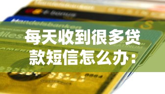 每天收到很多贷款短信怎么办：频繁收到贷款短信如何解决