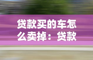 贷款买的车怎么卖掉：贷款未还清的车怎么卖