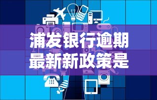 浦发银行逾期最新新政策是什么意思，介绍五个2025最新贷款网络平台