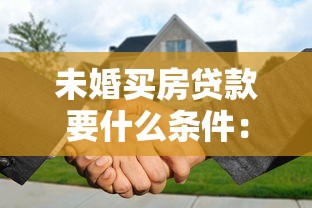 未婚买房贷款要什么条件：单身申请房贷的条件有哪些