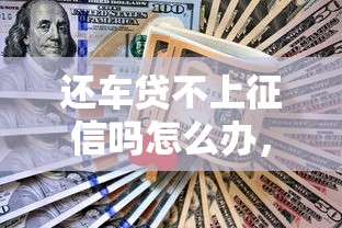 还车贷不上征信吗怎么办，归纳5个2025最新有没有不看征信的贷款平台