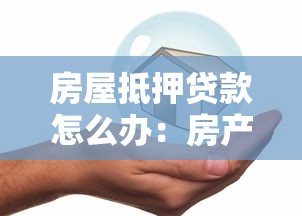 房屋抵押贷款怎么办：房产抵押贷款全流程怎么走