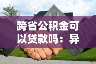 跨省公积金可以贷款吗：异地公积金如何跨省贷款买房