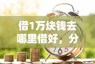 借1万块钱去哪里借好，分析五个2025最新黑名单可以贷款的平台