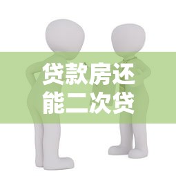 贷款房还能二次贷款吗：贷款房能否再次申请贷款