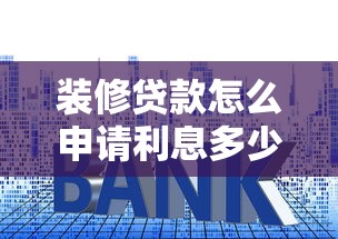 装修贷款怎么申请利息多少：装修贷申请流程及利率详解