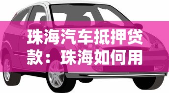 珠海汽车抵押贷款：珠海如何用车辆快速获得贷款