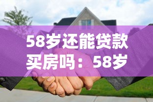 58岁还能贷款买房吗：58岁购房贷款政策有哪些限制