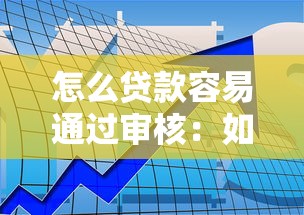 怎么贷款容易通过审核：如何提高贷款审批通过率