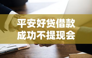 平安好贷借款成功不提现会怎么样，汇总五个2025最新黑户放款都有什么口子