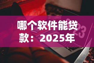 哪个软件能贷款：2025年哪些贷款平台靠谱易通过