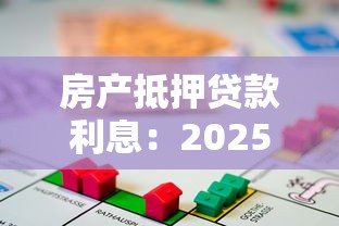 房产抵押贷款利息：2025年房贷抵押利率是多少