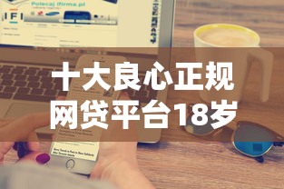 十大良心正规网贷平台18岁，省内五个2025最新秒下款的口子不看征信不用信用卡