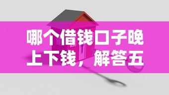 哪个借钱口子晚上下钱，解答五家2025最新房屋抵押贷款平台