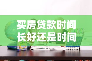 买房贷款时间长好还是时间短好：房贷期限选长还是短更划算