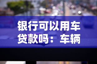 银行可以用车贷款吗：车辆能抵押银行贷款吗