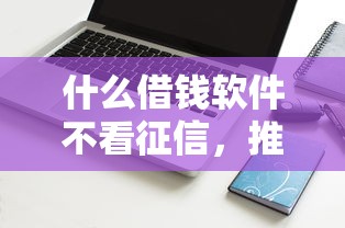 什么借钱软件不看征信，推荐五个2025最新急需用钱征信都黑了大数据分不足有没有平台能借