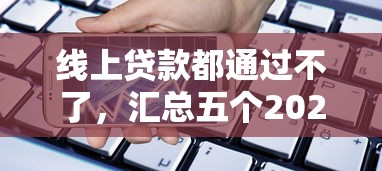 线上贷款都通过不了，汇总五个2025最新平台借款容易通过不看征信的