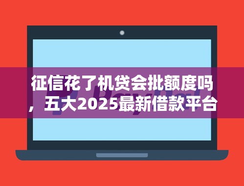 征信花了机贷会批额度吗，五大2025最新借款平台不看征信容易通过