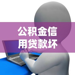 公积金信用贷款坏处：公积金信用贷款有哪些潜在风险