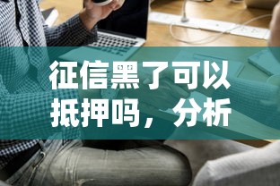 征信黑了可以抵押吗，分析五个2025最新不看负债不看征信可以下款的平台