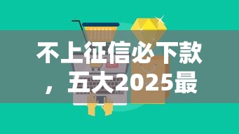 不上征信必下款，五大2025最新长期贷款平台