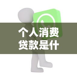 个人消费贷款是什么意思：个人消费贷如何申请使用