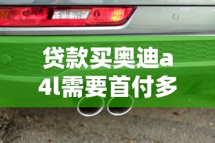 贷款买奥迪a4l需要首付多少钱：奥迪A4L贷款首付最低多少