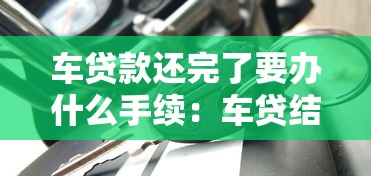 车贷款还完了要办什么手续：车贷结清后需办理哪些手续