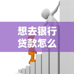 想去银行贷款怎么办理：银行贷款申请流程是怎样的
