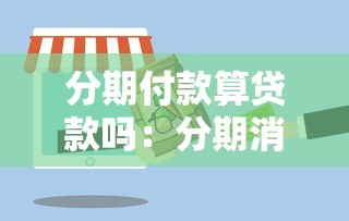分期付款算贷款吗：分期消费属于借贷行为吗