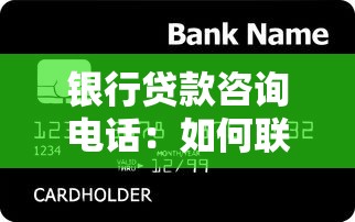 银行贷款咨询电话：如何联系银行获取贷款服务热线