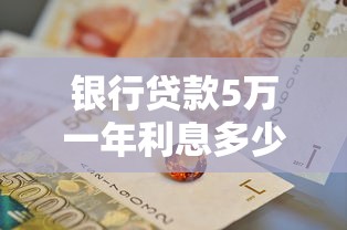 银行贷款5万一年利息多少钱：5万贷款一年利息多少合适