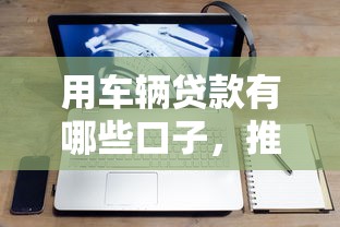 用车辆贷款有哪些口子，推荐五个2025最新21岁不查征信的借款平台百分百通过