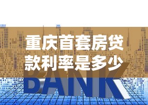 重庆首套房贷款利率是多少：重庆首套房贷款最新利率是多少