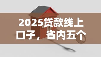 2025贷款线上口子，省内五个2025最新平台贷款安全