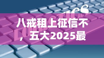 八戒租上征信不，五大2025最新网贷综合评分不足平台能借2000块急用