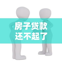 房子贷款还不起了怎么办：房贷逾期如何妥善解决