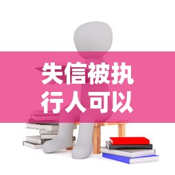 失信被执行人可以贷款吗：失信人员如何申请银行贷款