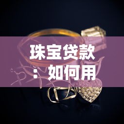 珠宝贷款：如何用贵重饰品快速获取资金