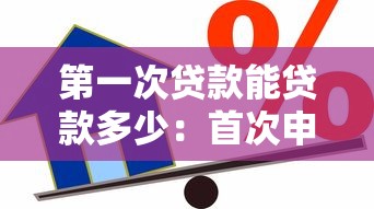 第一次贷款能贷款多少：首次申请贷款额度上限是多少