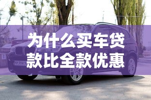 为什么买车贷款比全款优惠大：为何贷款购车比全款更实惠