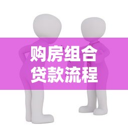 购房组合贷款流程：组合贷款买房有哪些具体步骤