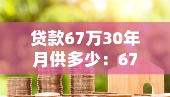 贷款67万30年月供多少：67万房贷30年每月还多少