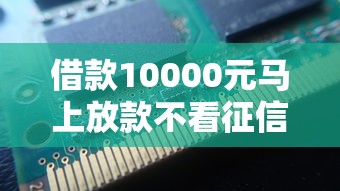 借款10000元马上放款不看征信私人，省内五个2025最新2025买会员有额度的口子